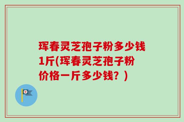 珲春灵芝孢子粉多少钱1斤(珲春灵芝孢子粉价格一斤多少钱?)-第1张图片-卓越灵芝孢子粉 珲春灵芝孢子粉多少钱1斤(珲春灵芝孢子粉价格一斤多少钱?)-第1张图片-卓越灵芝孢子粉