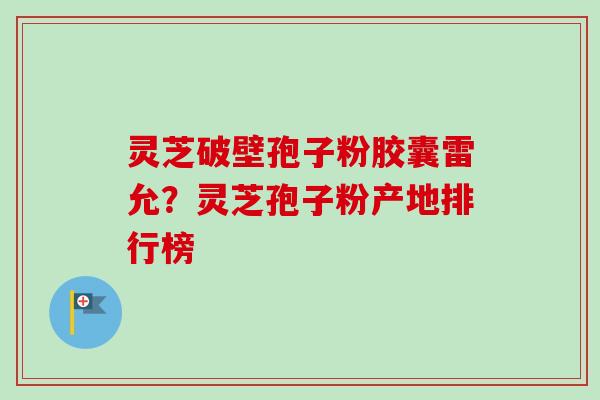 灵芝破壁孢子粉胶囊雷允?灵芝孢子粉产地排行榜-第1张图片-卓越灵芝孢子粉 灵芝破壁孢子粉胶囊雷允?灵芝孢子粉产地排行榜-第1张图片-卓越灵芝孢子粉