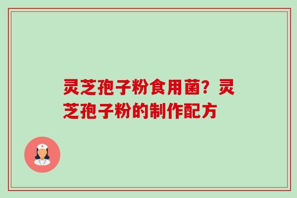 灵芝孢子粉食用菌？灵芝孢子粉的制作配方-第1张图片-卓越灵芝孢子粉