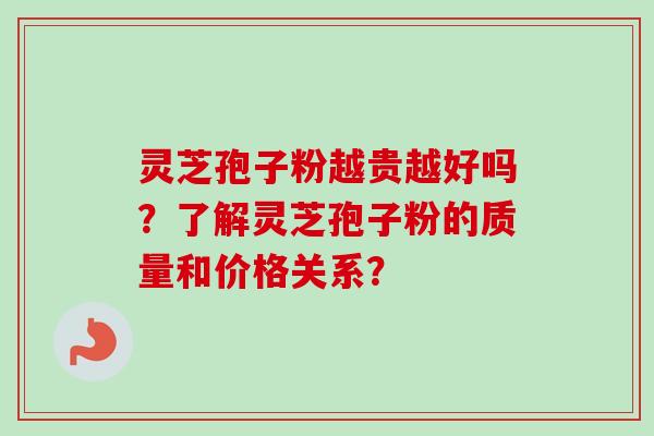 灵芝孢子粉越贵越好吗？了解灵芝孢子粉的质量和价格关系？-第1张图片-卓越灵芝孢子粉