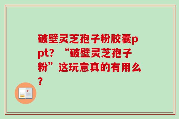 破壁灵芝孢子粉胶囊ppt?“破壁灵芝孢子粉”这玩意真的有用么?-第1张图片-卓越灵芝孢子粉 破壁灵芝孢子粉胶囊ppt?“破壁灵芝孢子粉”这玩意真的有用么?-第1张图片-卓越灵芝孢子粉
