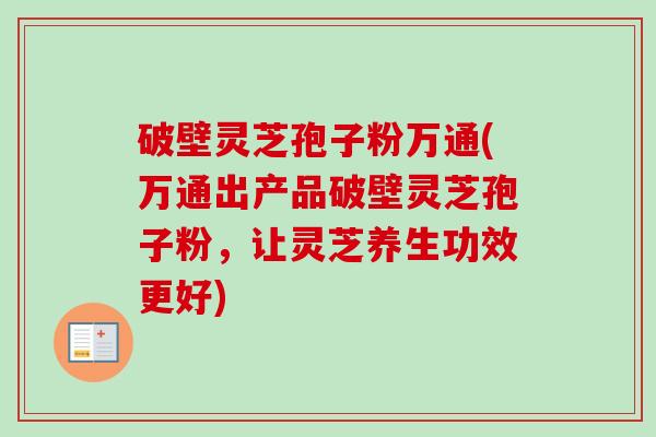 破壁灵芝孢子粉万通(万通出产品破壁灵芝孢子粉，让灵芝养生功效更好)-第1张图片-卓越灵芝孢子粉