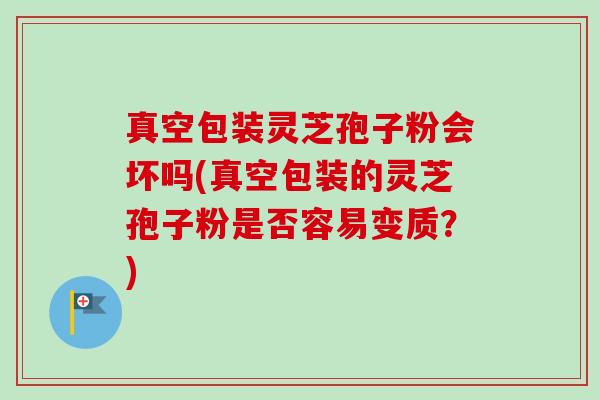 真空包装灵芝孢子粉会坏吗(真空包装的灵芝孢子粉是否容易变质?)-第1张图片-卓越灵芝孢子粉 真空包装灵芝孢子粉会坏吗(真空包装的灵芝孢子粉是否容易变质?)-第1张图片-卓越灵芝孢子粉