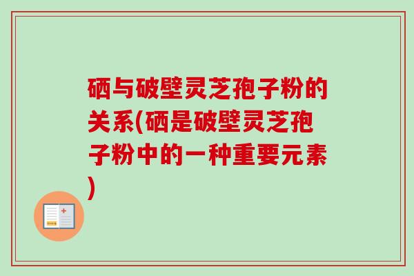 硒与破壁灵芝孢子粉的关系(硒是破壁灵芝孢子粉中的一种重要元素)-第1张图片-卓越灵芝孢子粉 硒与破壁灵芝孢子粉的关系(硒是破壁灵芝孢子粉中的一种重要元素)-第1张图片-卓越灵芝孢子粉