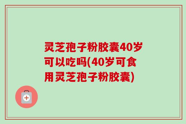 灵芝孢子粉胶囊40岁可以吃吗(40岁可食用灵芝孢子粉胶囊)-第1张图片-卓越灵芝孢子粉 灵芝孢子粉胶囊40岁可以吃吗(40岁可食用灵芝孢子粉胶囊)-第1张图片-卓越灵芝孢子粉