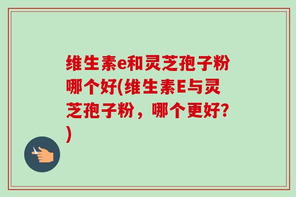 维生素e和灵芝孢子粉哪个好(维生素E与灵芝孢子粉，哪个更好？)-第1张图片-卓越灵芝孢子粉