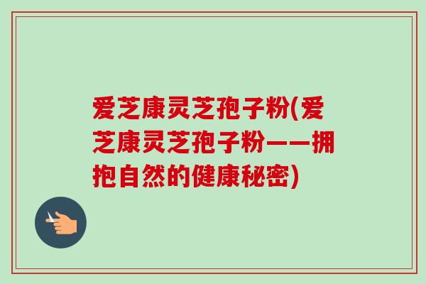 爱芝康灵芝孢子粉(爱芝康灵芝孢子粉——拥抱自然的健康秘密)-第1张图片-卓越灵芝孢子粉 爱芝康灵芝孢子粉(爱芝康灵芝孢子粉——拥抱自然的健康秘密)-第1张图片-卓越灵芝孢子粉
