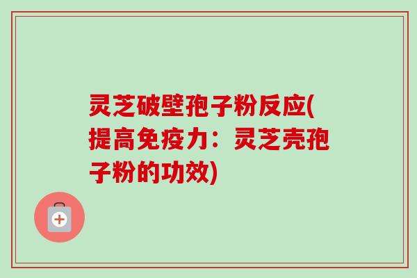 灵芝破壁孢子粉反应(提高免疫力:灵芝壳孢子粉的功效)-第1张图片-卓越灵芝孢子粉 灵芝破壁孢子粉反应(提高免疫力:灵芝壳孢子粉的功效)-第1张图片-卓越灵芝孢子粉