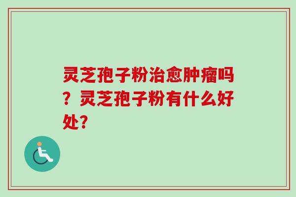灵芝孢子粉治愈肿瘤吗?灵芝孢子粉有什么好处?-第1张图片-卓越灵芝孢子粉 灵芝孢子粉治愈肿瘤吗?灵芝孢子粉有什么好处?-第1张图片-卓越灵芝孢子粉