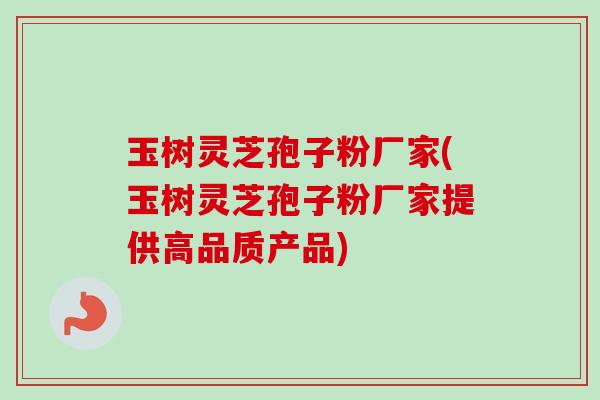 玉树灵芝孢子粉厂家(玉树灵芝孢子粉厂家提供高品质产品)-第1张图片-卓越灵芝孢子粉