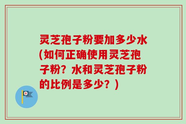 灵芝孢子粉要加多少水(如何正确使用灵芝孢子粉?水和灵芝孢子粉的比例是多少?)-第1张图片-卓越灵芝孢子粉 灵芝孢子粉要加多少水(如何正确使用灵芝孢子粉?水和灵芝孢子粉的比例是多少?)-第1张图片-卓越灵芝孢子粉