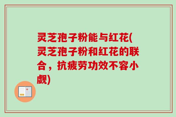 灵芝孢子粉能与红花(灵芝孢子粉和红花的联合，抗疲劳功效不容小觑)-第1张图片-卓越灵芝孢子粉