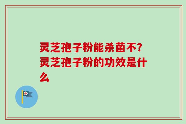 灵芝孢子粉能杀菌不?灵芝孢子粉的功效是什么-第1张图片-卓越灵芝孢子粉 灵芝孢子粉能杀菌不?灵芝孢子粉的功效是什么-第1张图片-卓越灵芝孢子粉