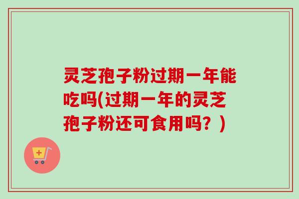 灵芝孢子粉过期一年能吃吗(过期一年的灵芝孢子粉还可食用吗?)-第1张图片-卓越灵芝孢子粉 灵芝孢子粉过期一年能吃吗(过期一年的灵芝孢子粉还可食用吗?)-第1张图片-卓越灵芝孢子粉