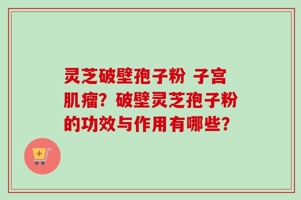 灵芝破壁孢子粉 子宫肌瘤?破壁灵芝孢子粉的功效与作用有哪些?-第1张图片-卓越灵芝孢子粉 灵芝破壁孢子粉 子宫肌瘤?破壁灵芝孢子粉的功效与作用有哪些?-第1张图片-卓越灵芝孢子粉