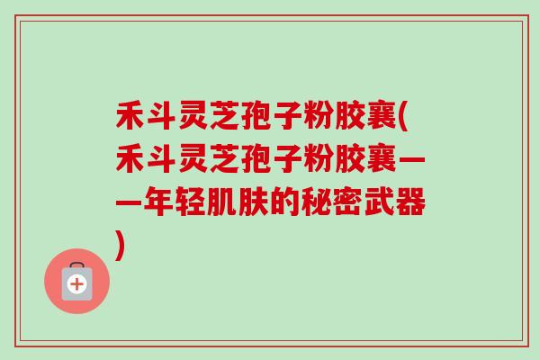 禾斗灵芝孢子粉胶襄(禾斗灵芝孢子粉胶襄——年轻肌肤的秘密武器)-第1张图片-卓越灵芝孢子粉 禾斗灵芝孢子粉胶襄(禾斗灵芝孢子粉胶襄——年轻肌肤的秘密武器)-第1张图片-卓越灵芝孢子粉
