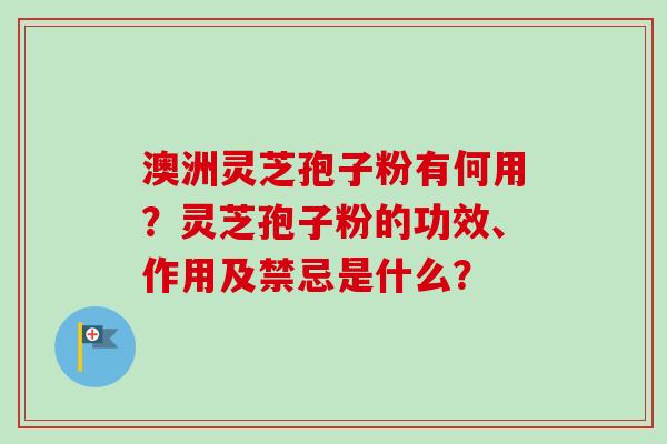 澳洲灵芝孢子粉有何用?灵芝孢子粉的功效、作用及禁忌是什么?-第1张图片-卓越灵芝孢子粉 澳洲灵芝孢子粉有何用?灵芝孢子粉的功效、作用及禁忌是什么?-第1张图片-卓越灵芝孢子粉