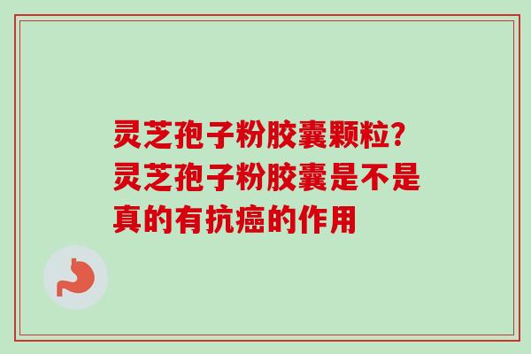 灵芝孢子粉胶囊颗粒?灵芝孢子粉胶囊是不是真的有抗癌的作用-第1张图片-卓越灵芝孢子粉 灵芝孢子粉胶囊颗粒?灵芝孢子粉胶囊是不是真的有抗癌的作用-第1张图片-卓越灵芝孢子粉