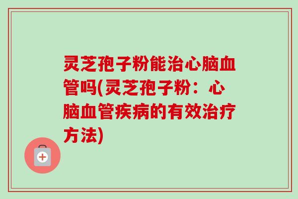 灵芝孢子粉能治心脑血管吗(灵芝孢子粉:心脑血管疾病的有效治疗方法)-第1张图片-卓越灵芝孢子粉 灵芝孢子粉能治心脑血管吗(灵芝孢子粉:心脑血管疾病的有效治疗方法)-第1张图片-卓越灵芝孢子粉
