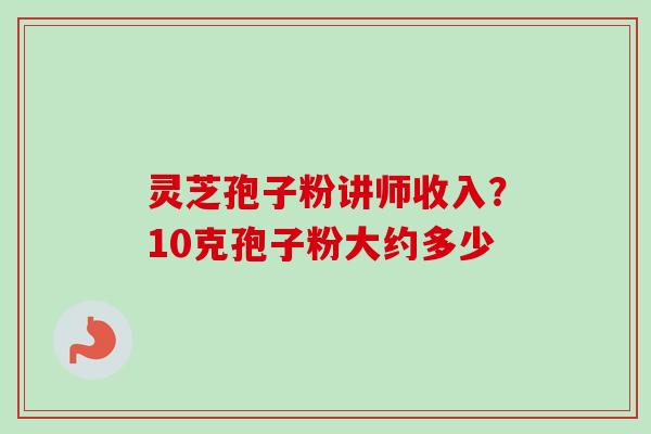 灵芝孢子粉讲师收入?10克孢子粉大约多少-第1张图片-卓越灵芝孢子粉 灵芝孢子粉讲师收入?10克孢子粉大约多少-第1张图片-卓越灵芝孢子粉