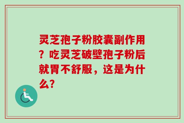 灵芝孢子粉胶囊副作用？吃灵芝破壁孢子粉后就胃不舒服，这是为什么？-第1张图片-卓越灵芝孢子粉