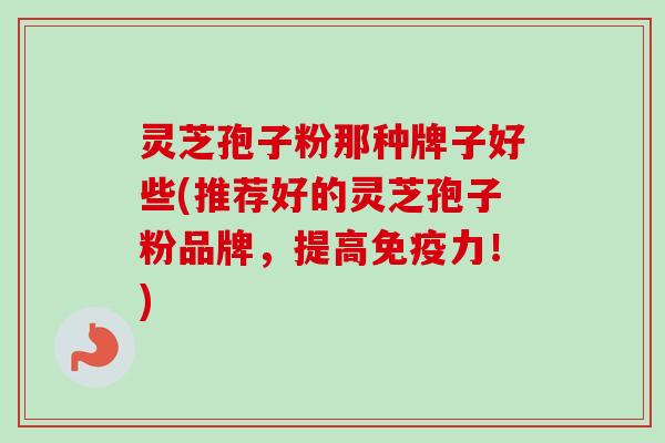 灵芝孢子粉那种牌子好些(推荐好的灵芝孢子粉品牌，提高免疫力！)-第1张图片-卓越灵芝孢子粉