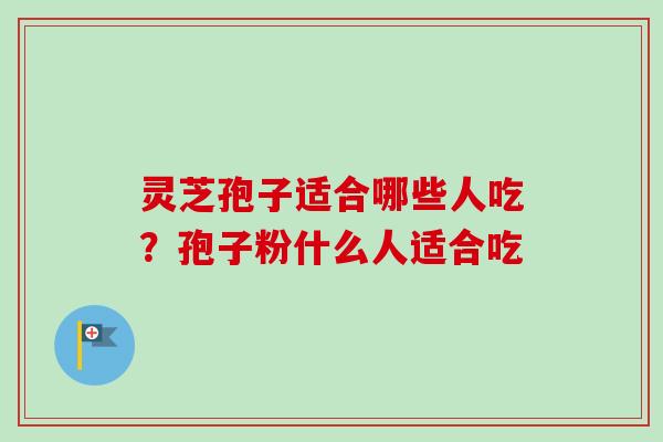 灵芝孢子适合哪些人吃？孢子粉什么人适合吃-第1张图片-卓越灵芝孢子粉