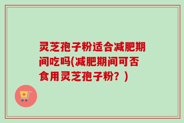 灵芝孢子粉适合减肥期间吃吗(减肥期间可否食用灵芝孢子粉？)-第1张图片-卓越灵芝孢子粉
