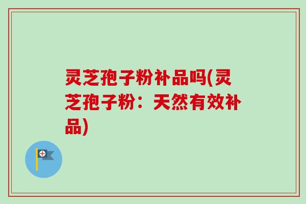 灵芝孢子粉补品吗(灵芝孢子粉:天然有效补品)-第1张图片-卓越灵芝孢子粉 灵芝孢子粉补品吗(灵芝孢子粉:天然有效补品)-第1张图片-卓越灵芝孢子粉