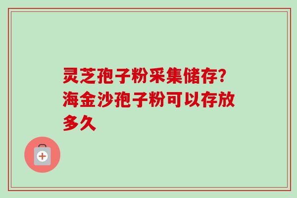 灵芝孢子粉采集储存？海金沙孢子粉可以存放多久-第1张图片-卓越灵芝孢子粉