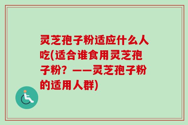 灵芝孢子粉适应什么人吃(适合谁食用灵芝孢子粉？——灵芝孢子粉的适用人群)-第1张图片-卓越灵芝孢子粉