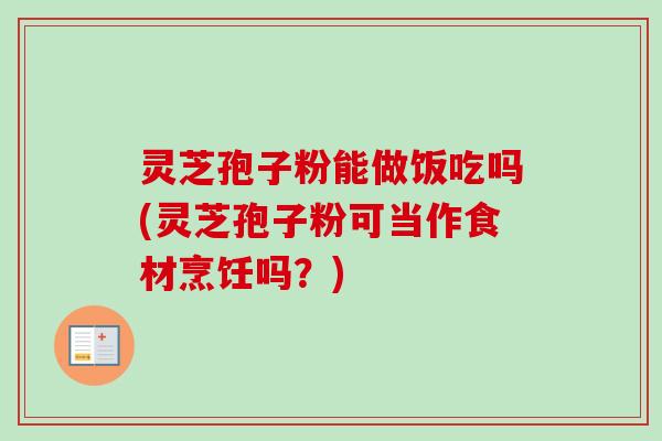灵芝孢子粉能做饭吃吗(灵芝孢子粉可当作食材烹饪吗？)-第1张图片-卓越灵芝孢子粉
