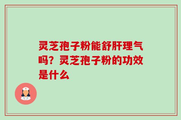 灵芝孢子粉能舒肝理气吗?灵芝孢子粉的功效是什么-第1张图片-卓越灵芝孢子粉 灵芝孢子粉能舒肝理气吗?灵芝孢子粉的功效是什么-第1张图片-卓越灵芝孢子粉
