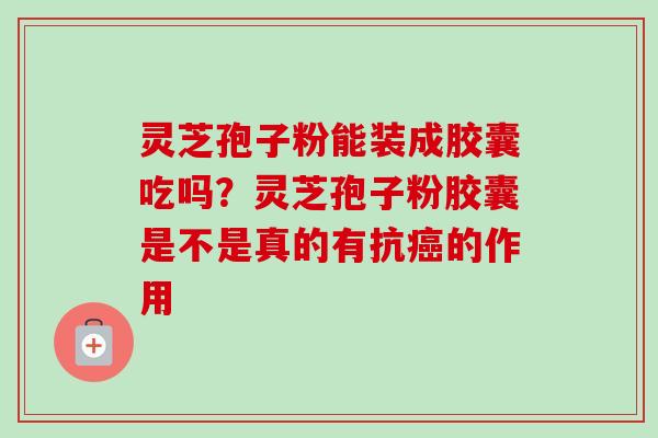 灵芝孢子粉能装成胶囊吃吗？灵芝孢子粉胶囊是不是真的有抗癌的作用-第1张图片-卓越灵芝孢子粉