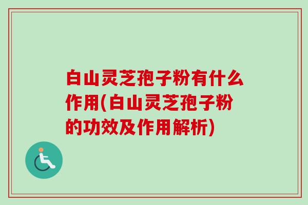 白山灵芝孢子粉有什么作用(白山灵芝孢子粉的功效及作用解析)-第1张图片-卓越灵芝孢子粉 白山灵芝孢子粉有什么作用(白山灵芝孢子粉的功效及作用解析)-第1张图片-卓越灵芝孢子粉