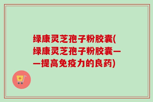 绿康灵芝孢子粉胶囊(绿康灵芝孢子粉胶囊——提高免疫力的良药)-第1张图片-卓越灵芝孢子粉 绿康灵芝孢子粉胶囊(绿康灵芝孢子粉胶囊——提高免疫力的良药)-第1张图片-卓越灵芝孢子粉