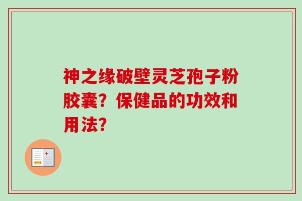 神之缘破壁灵芝孢子粉胶囊?保健品的功效和用法?-第1张图片-卓越灵芝孢子粉 神之缘破壁灵芝孢子粉胶囊?保健品的功效和用法?-第1张图片-卓越灵芝孢子粉