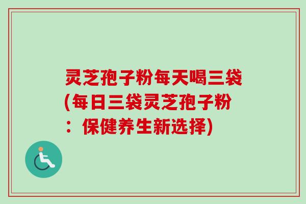 灵芝孢子粉每天喝三袋(每日三袋灵芝孢子粉：保健养生新选择)-第1张图片-卓越灵芝孢子粉