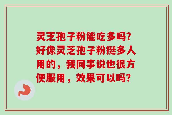 灵芝孢子粉能吃多吗?好像灵芝孢子粉挺多人用的,我同事说也很方便服用,效果可以吗?-第1张图片-卓越灵芝孢子粉 灵芝孢子粉能吃多吗?好像灵芝孢子粉挺多人用的,我同事说也很方便服用,效果可以吗?-第1张图片-卓越灵芝孢子粉