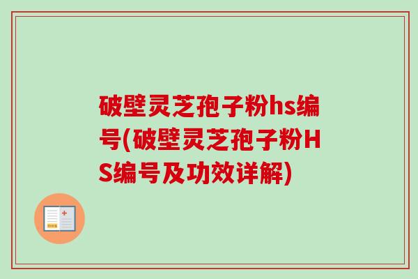 破壁灵芝孢子粉hs编号(破壁灵芝孢子粉HS编号及功效详解)-第1张图片-卓越灵芝孢子粉