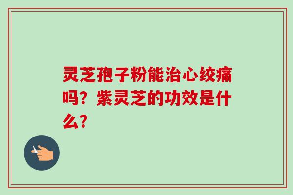 灵芝孢子粉能治心绞痛吗?紫灵芝的功效是什么?-第1张图片-卓越灵芝孢子粉 灵芝孢子粉能治心绞痛吗?紫灵芝的功效是什么?-第1张图片-卓越灵芝孢子粉