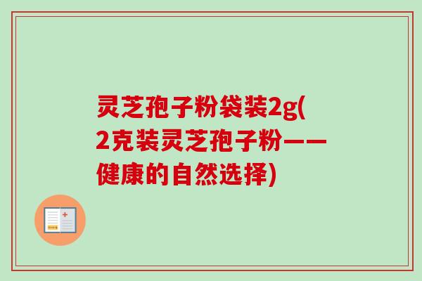 灵芝孢子粉袋装2g(2克装灵芝孢子粉——健康的自然选择)-第1张图片-卓越灵芝孢子粉