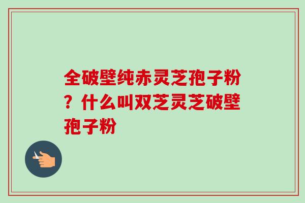 全破壁纯赤灵芝孢子粉?什么叫双芝灵芝破壁孢子粉-第1张图片-卓越灵芝孢子粉 全破壁纯赤灵芝孢子粉?什么叫双芝灵芝破壁孢子粉-第1张图片-卓越灵芝孢子粉