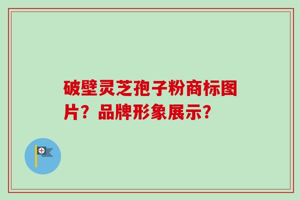 破壁灵芝孢子粉商标图片?品牌形象展示?-第1张图片-卓越灵芝孢子粉 破壁灵芝孢子粉商标图片?品牌形象展示?-第1张图片-卓越灵芝孢子粉