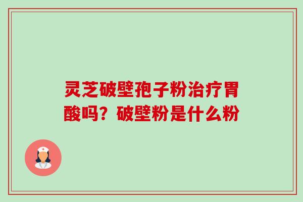 灵芝破壁孢子粉治疗胃酸吗?破壁粉是什么粉-第1张图片-卓越灵芝孢子粉 灵芝破壁孢子粉治疗胃酸吗?破壁粉是什么粉-第1张图片-卓越灵芝孢子粉