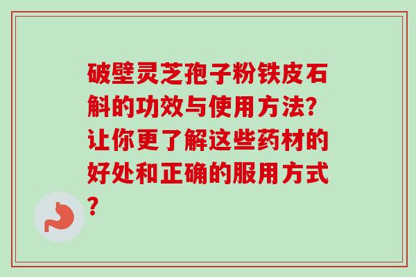 破壁灵芝孢子粉铁皮石斛的功效与使用方法？让你更了解这些药材的好处和正确的服用方式？-第1张图片-卓越灵芝孢子粉