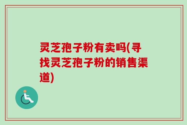 灵芝孢子粉有卖吗(寻找灵芝孢子粉的销售渠道)-第1张图片-卓越灵芝孢子粉