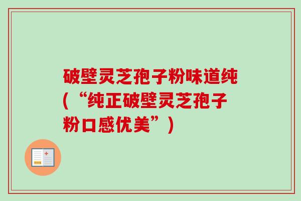 破壁灵芝孢子粉味道纯(“纯正破壁灵芝孢子粉口感优美”)-第1张图片-卓越灵芝孢子粉 破壁灵芝孢子粉味道纯(“纯正破壁灵芝孢子粉口感优美”)-第1张图片-卓越灵芝孢子粉