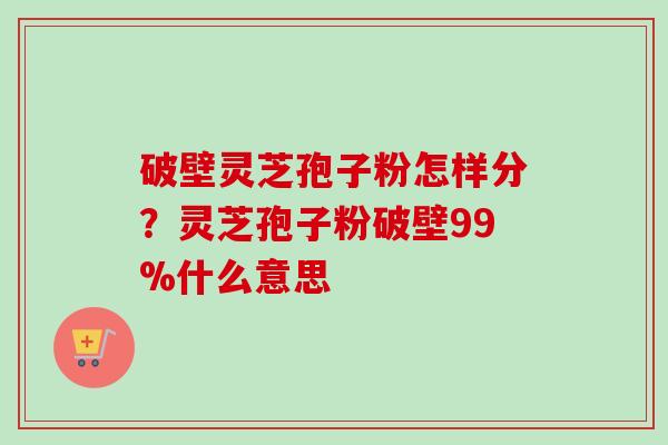 破壁灵芝孢子粉怎样分?灵芝孢子粉破壁99%什么意思-第1张图片-卓越灵芝孢子粉 破壁灵芝孢子粉怎样分?灵芝孢子粉破壁99%什么意思-第1张图片-卓越灵芝孢子粉