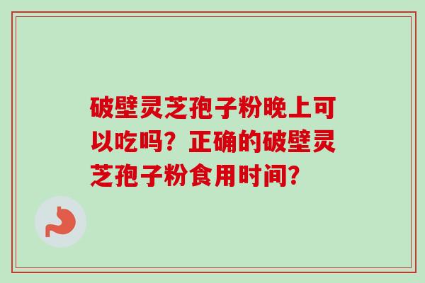 破壁灵芝孢子粉晚上可以吃吗?正确的破壁灵芝孢子粉食用时间?-第1张图片-卓越灵芝孢子粉 破壁灵芝孢子粉晚上可以吃吗?正确的破壁灵芝孢子粉食用时间?-第1张图片-卓越灵芝孢子粉